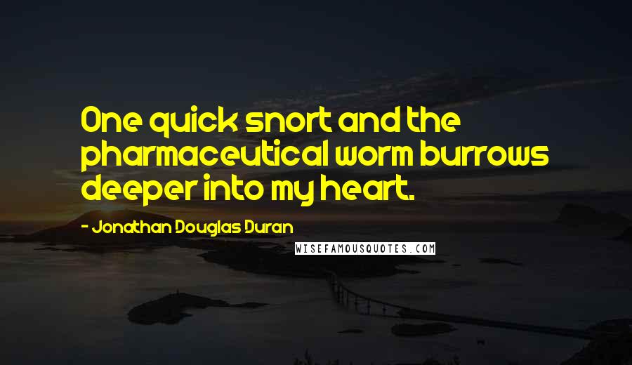 Jonathan Douglas Duran Quotes: One quick snort and the pharmaceutical worm burrows deeper into my heart.