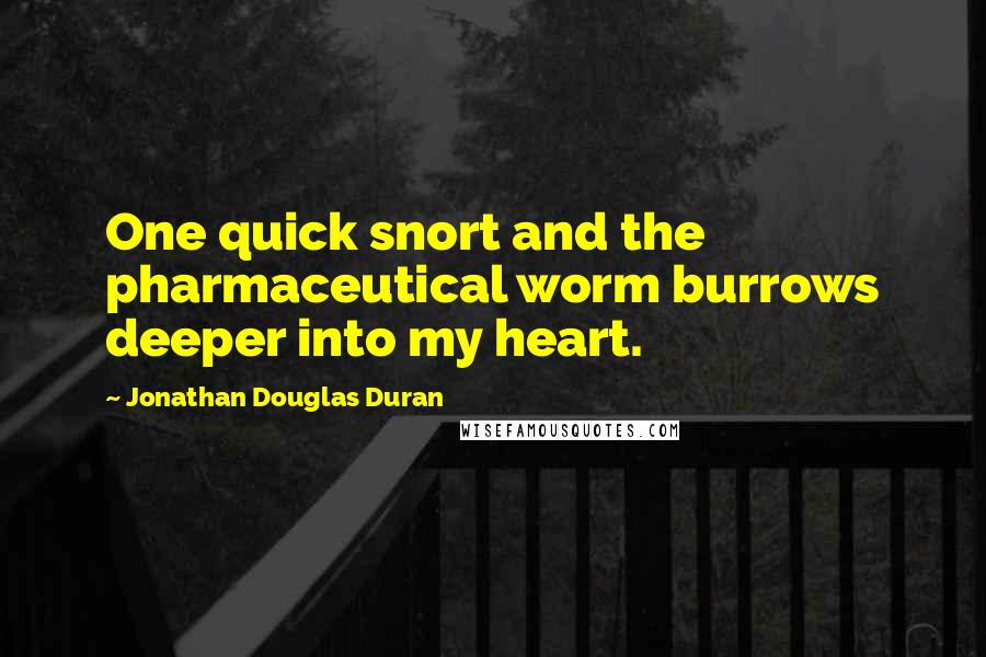 Jonathan Douglas Duran Quotes: One quick snort and the pharmaceutical worm burrows deeper into my heart.