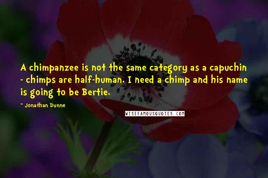 Jonathan Dunne Quotes: A chimpanzee is not the same category as a capuchin - chimps are half-human. I need a chimp and his name is going to be Bertie.