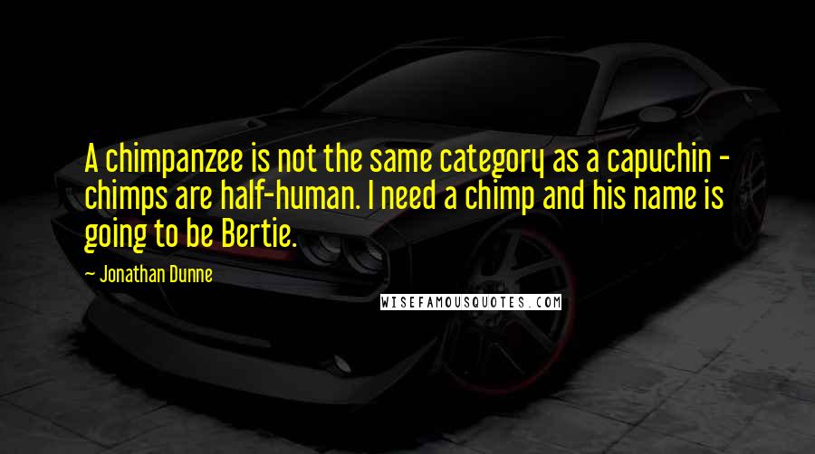 Jonathan Dunne Quotes: A chimpanzee is not the same category as a capuchin - chimps are half-human. I need a chimp and his name is going to be Bertie.