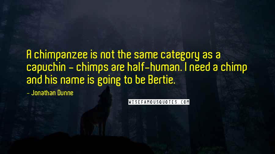 Jonathan Dunne Quotes: A chimpanzee is not the same category as a capuchin - chimps are half-human. I need a chimp and his name is going to be Bertie.