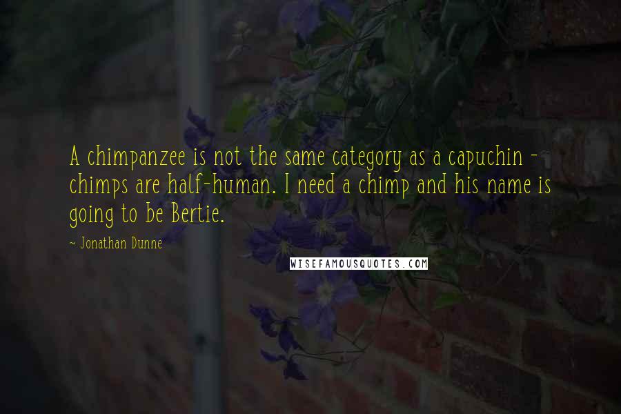 Jonathan Dunne Quotes: A chimpanzee is not the same category as a capuchin - chimps are half-human. I need a chimp and his name is going to be Bertie.