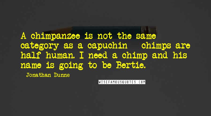 Jonathan Dunne Quotes: A chimpanzee is not the same category as a capuchin - chimps are half-human. I need a chimp and his name is going to be Bertie.