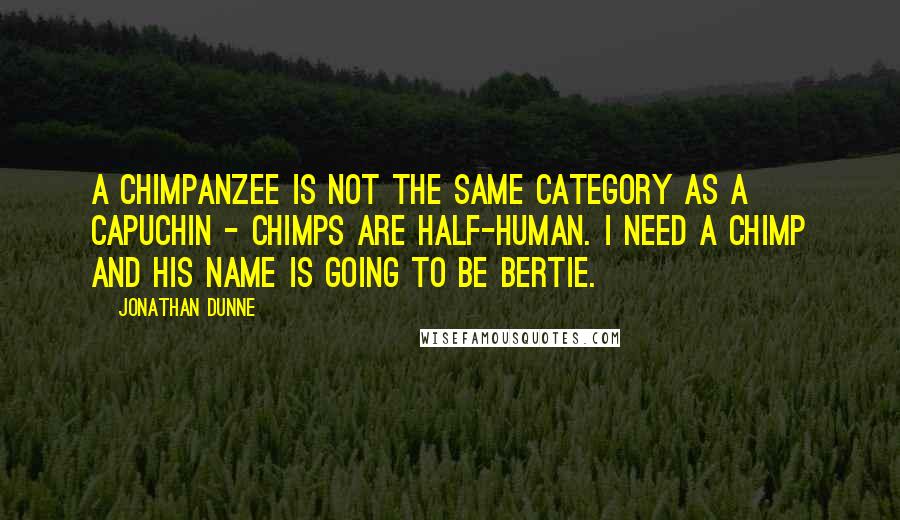 Jonathan Dunne Quotes: A chimpanzee is not the same category as a capuchin - chimps are half-human. I need a chimp and his name is going to be Bertie.