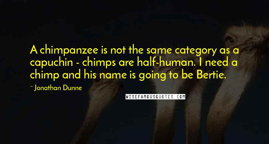 Jonathan Dunne Quotes: A chimpanzee is not the same category as a capuchin - chimps are half-human. I need a chimp and his name is going to be Bertie.