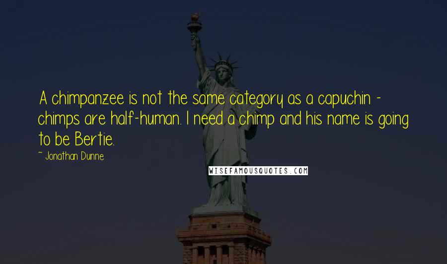 Jonathan Dunne Quotes: A chimpanzee is not the same category as a capuchin - chimps are half-human. I need a chimp and his name is going to be Bertie.