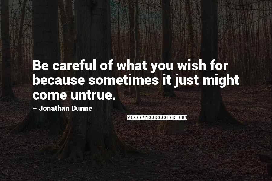 Jonathan Dunne Quotes: Be careful of what you wish for because sometimes it just might come untrue.