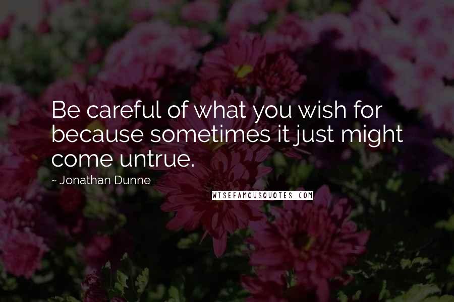 Jonathan Dunne Quotes: Be careful of what you wish for because sometimes it just might come untrue.