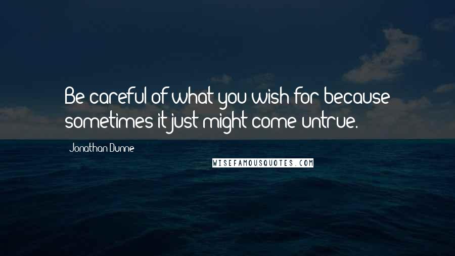 Jonathan Dunne Quotes: Be careful of what you wish for because sometimes it just might come untrue.