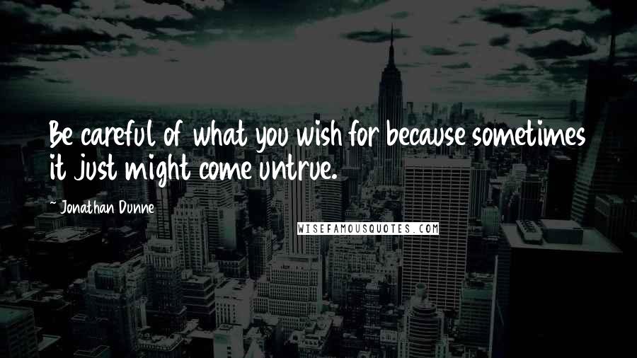 Jonathan Dunne Quotes: Be careful of what you wish for because sometimes it just might come untrue.