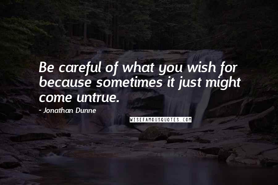Jonathan Dunne Quotes: Be careful of what you wish for because sometimes it just might come untrue.