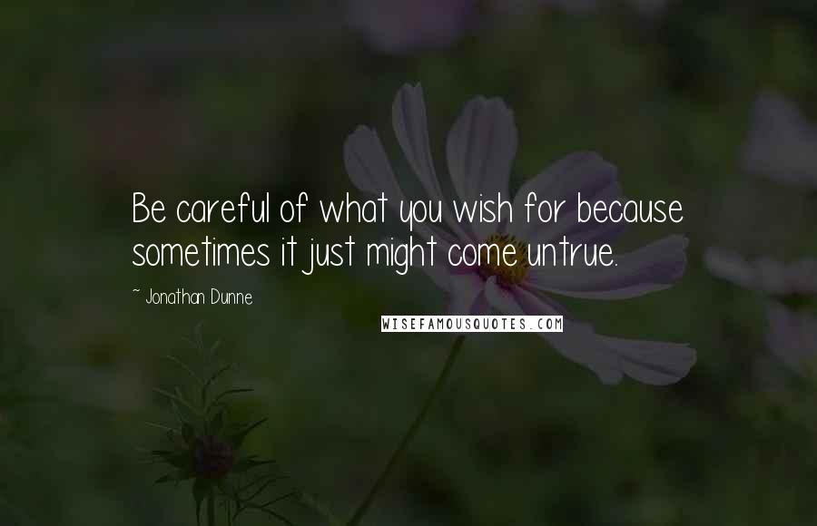 Jonathan Dunne Quotes: Be careful of what you wish for because sometimes it just might come untrue.