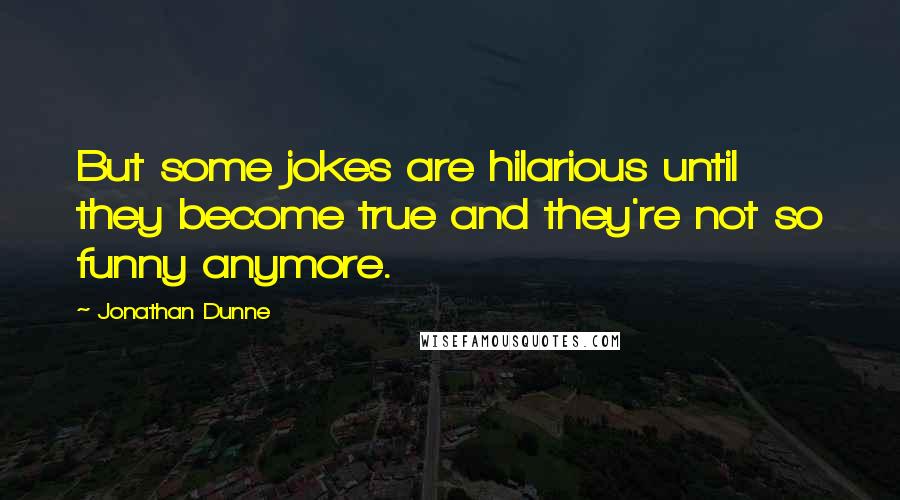 Jonathan Dunne Quotes: But some jokes are hilarious until they become true and they're not so funny anymore.