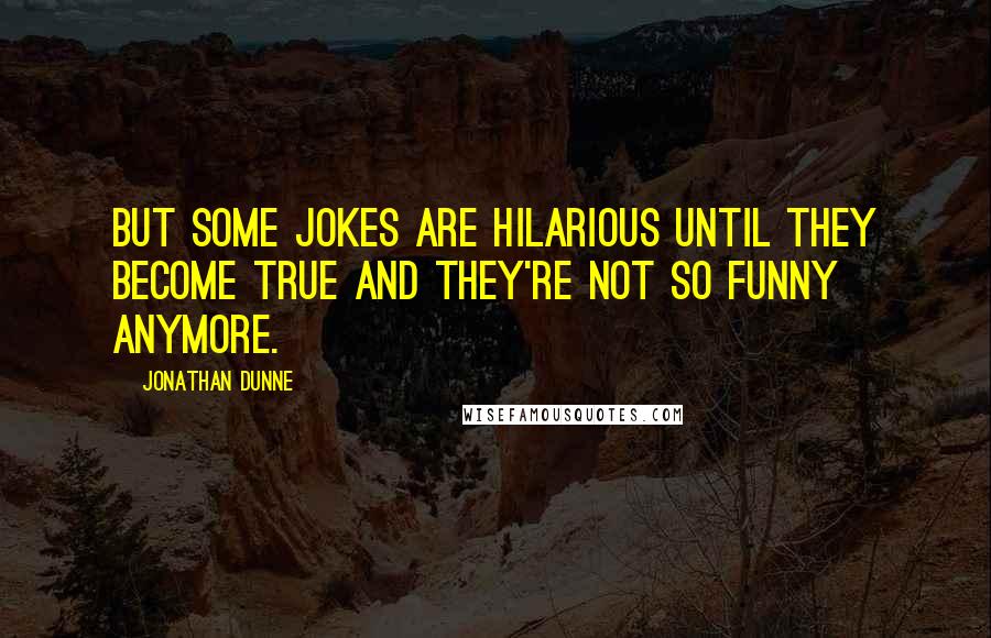 Jonathan Dunne Quotes: But some jokes are hilarious until they become true and they're not so funny anymore.