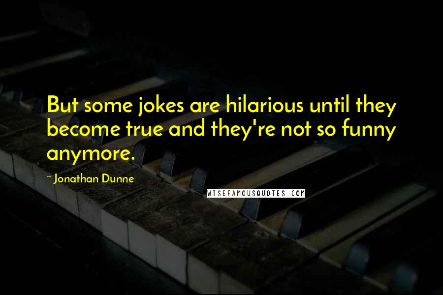 Jonathan Dunne Quotes: But some jokes are hilarious until they become true and they're not so funny anymore.