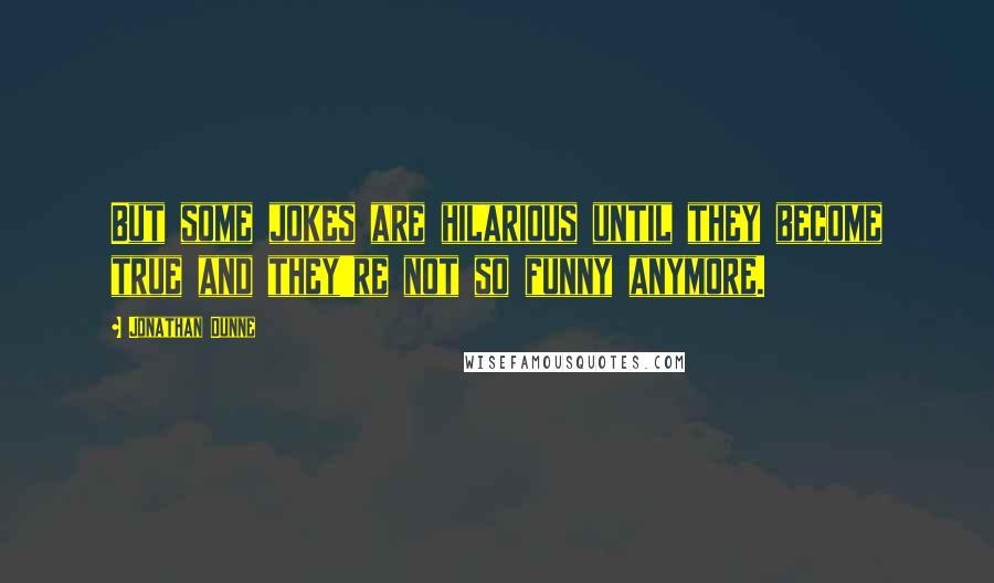 Jonathan Dunne Quotes: But some jokes are hilarious until they become true and they're not so funny anymore.