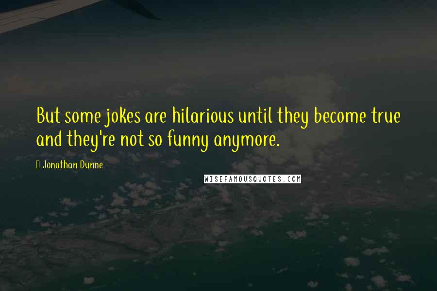 Jonathan Dunne Quotes: But some jokes are hilarious until they become true and they're not so funny anymore.