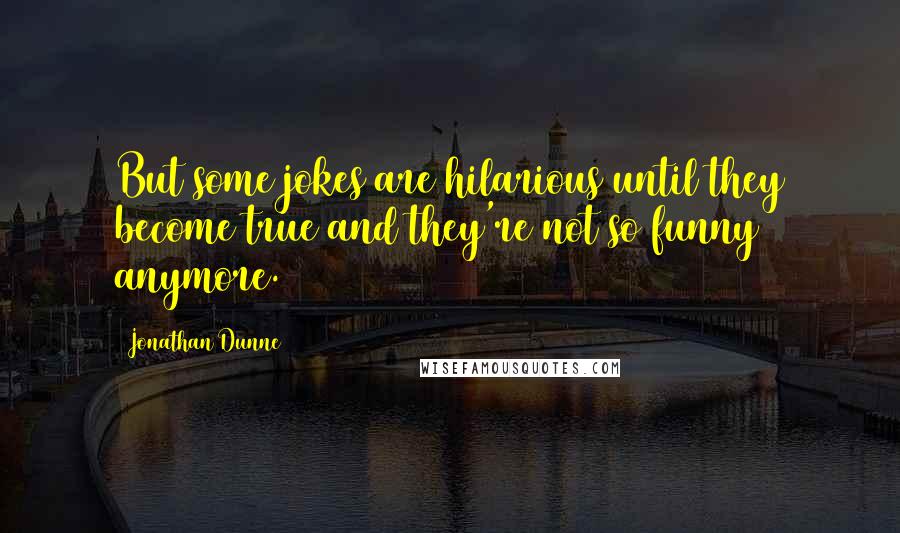 Jonathan Dunne Quotes: But some jokes are hilarious until they become true and they're not so funny anymore.