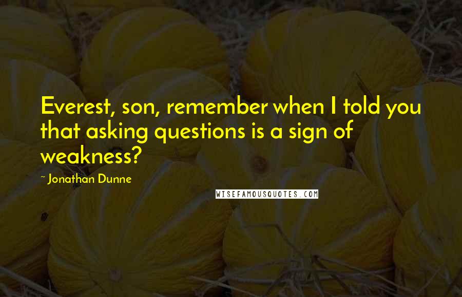 Jonathan Dunne Quotes: Everest, son, remember when I told you that asking questions is a sign of weakness?