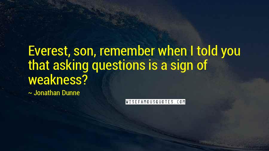 Jonathan Dunne Quotes: Everest, son, remember when I told you that asking questions is a sign of weakness?