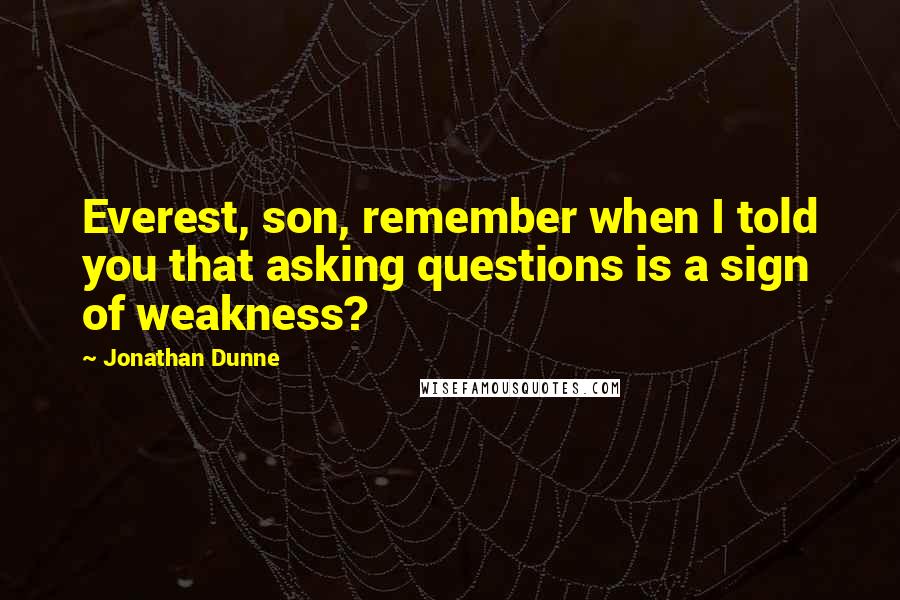 Jonathan Dunne Quotes: Everest, son, remember when I told you that asking questions is a sign of weakness?