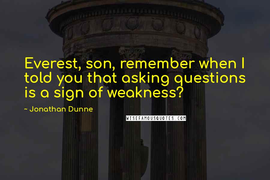 Jonathan Dunne Quotes: Everest, son, remember when I told you that asking questions is a sign of weakness?