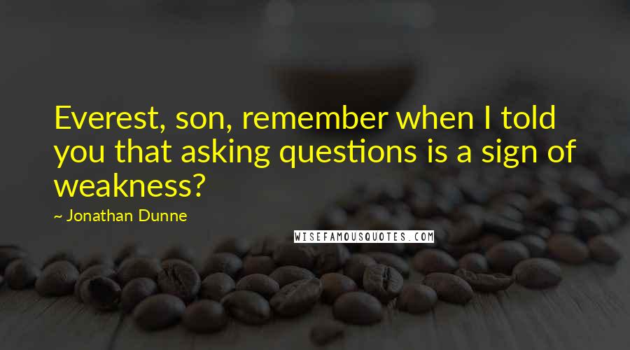 Jonathan Dunne Quotes: Everest, son, remember when I told you that asking questions is a sign of weakness?