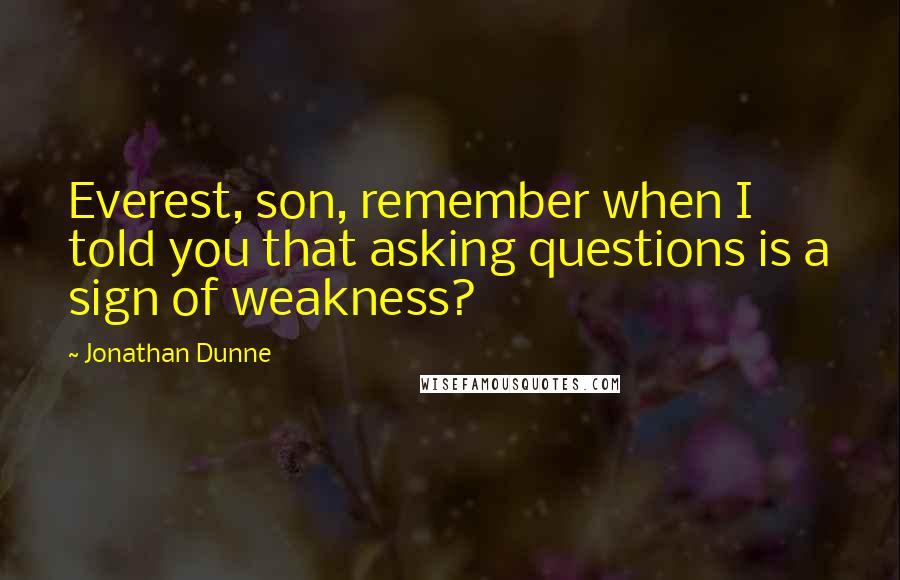 Jonathan Dunne Quotes: Everest, son, remember when I told you that asking questions is a sign of weakness?