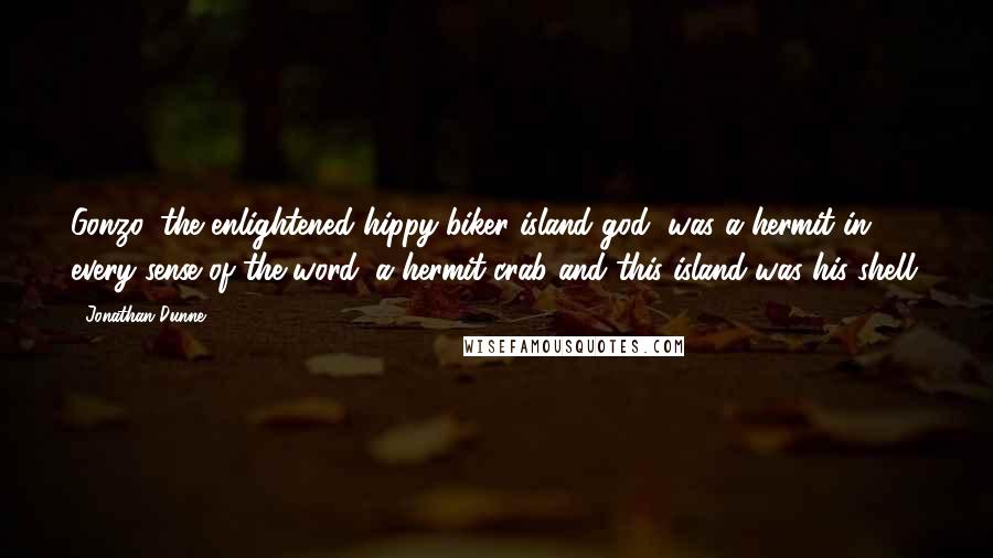 Jonathan Dunne Quotes: Gonzo, the enlightened hippy-biker island god, was a hermit in every sense of the word; a hermit crab and this island was his shell.