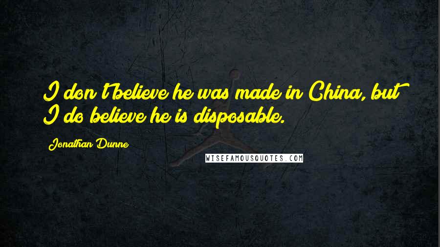 Jonathan Dunne Quotes: I don't believe he was made in China, but I do believe he is disposable.