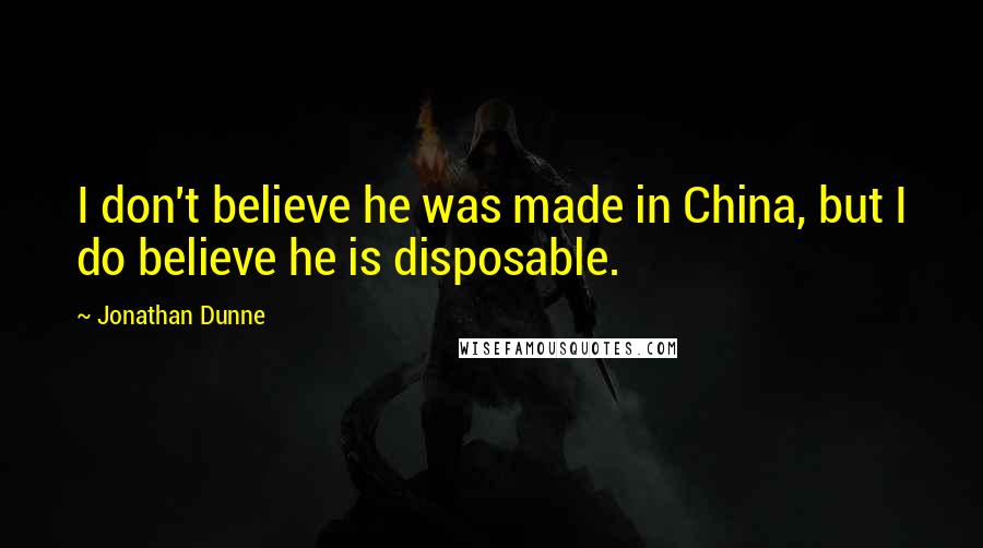 Jonathan Dunne Quotes: I don't believe he was made in China, but I do believe he is disposable.