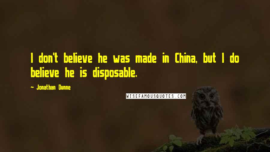 Jonathan Dunne Quotes: I don't believe he was made in China, but I do believe he is disposable.