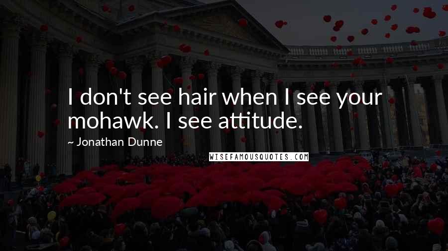 Jonathan Dunne Quotes: I don't see hair when I see your mohawk. I see attitude.