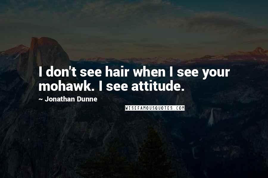 Jonathan Dunne Quotes: I don't see hair when I see your mohawk. I see attitude.