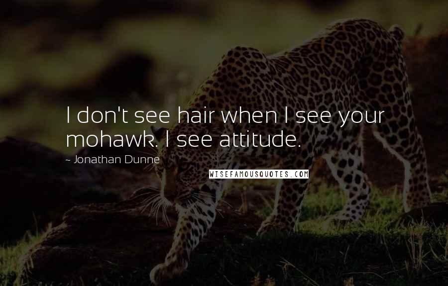 Jonathan Dunne Quotes: I don't see hair when I see your mohawk. I see attitude.