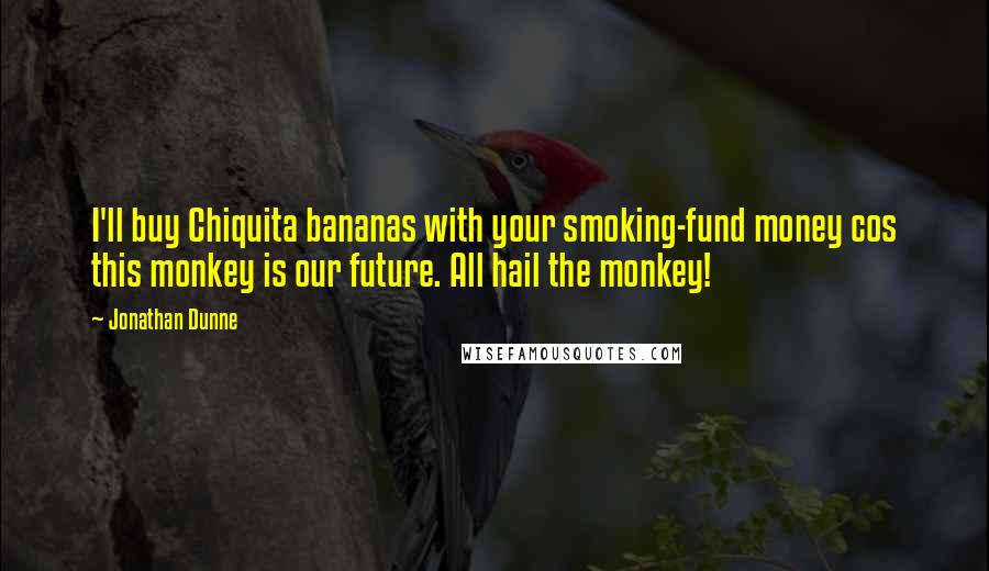 Jonathan Dunne Quotes: I'll buy Chiquita bananas with your smoking-fund money cos this monkey is our future. All hail the monkey!