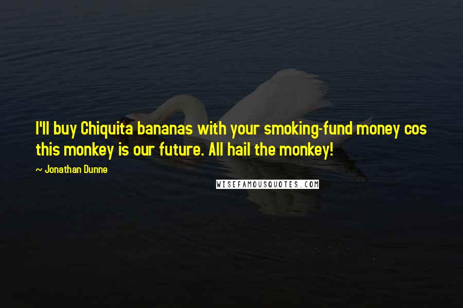 Jonathan Dunne Quotes: I'll buy Chiquita bananas with your smoking-fund money cos this monkey is our future. All hail the monkey!