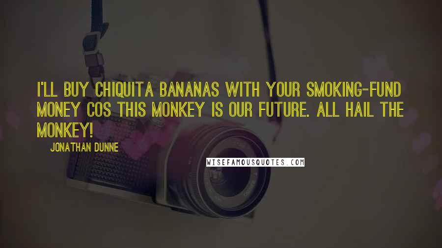 Jonathan Dunne Quotes: I'll buy Chiquita bananas with your smoking-fund money cos this monkey is our future. All hail the monkey!