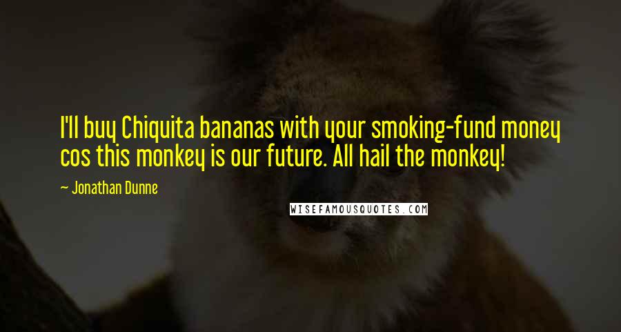 Jonathan Dunne Quotes: I'll buy Chiquita bananas with your smoking-fund money cos this monkey is our future. All hail the monkey!