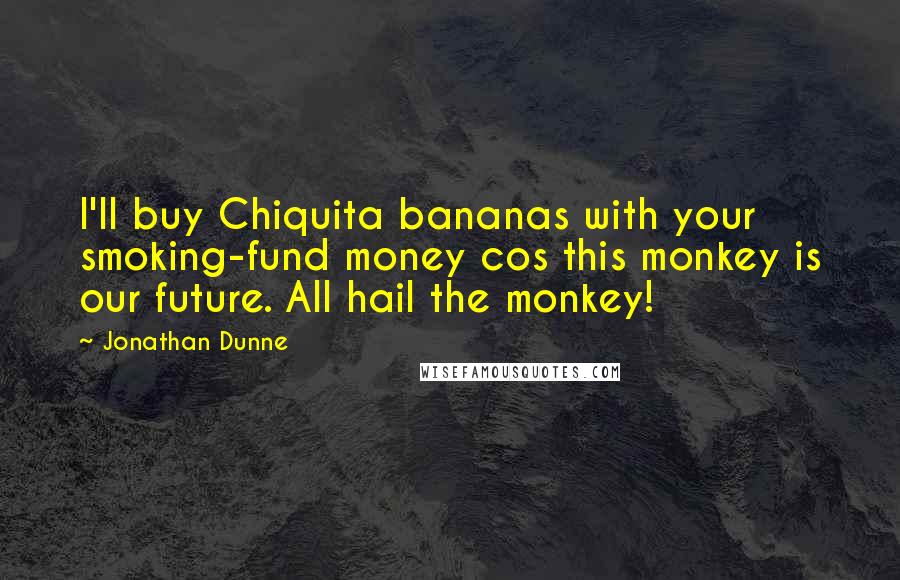 Jonathan Dunne Quotes: I'll buy Chiquita bananas with your smoking-fund money cos this monkey is our future. All hail the monkey!