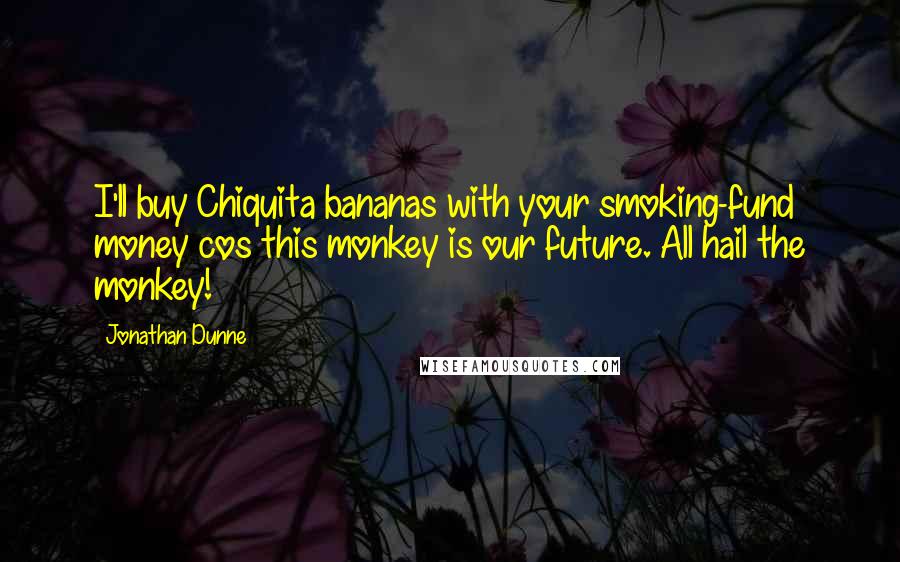 Jonathan Dunne Quotes: I'll buy Chiquita bananas with your smoking-fund money cos this monkey is our future. All hail the monkey!