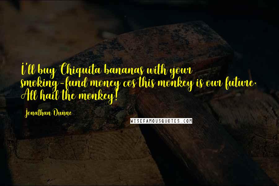 Jonathan Dunne Quotes: I'll buy Chiquita bananas with your smoking-fund money cos this monkey is our future. All hail the monkey!