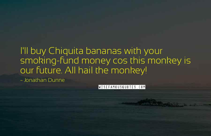 Jonathan Dunne Quotes: I'll buy Chiquita bananas with your smoking-fund money cos this monkey is our future. All hail the monkey!