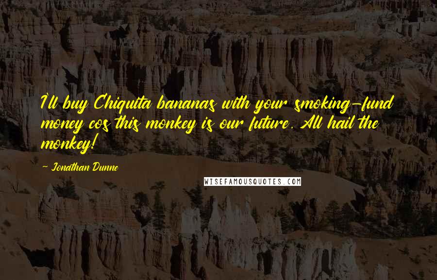 Jonathan Dunne Quotes: I'll buy Chiquita bananas with your smoking-fund money cos this monkey is our future. All hail the monkey!