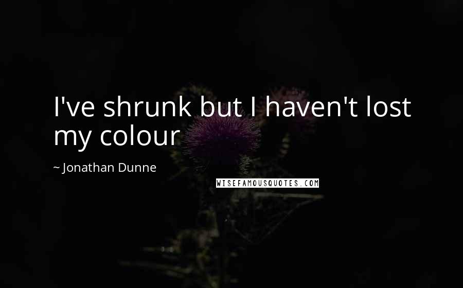 Jonathan Dunne Quotes: I've shrunk but I haven't lost my colour