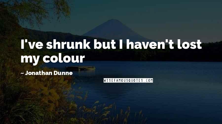 Jonathan Dunne Quotes: I've shrunk but I haven't lost my colour