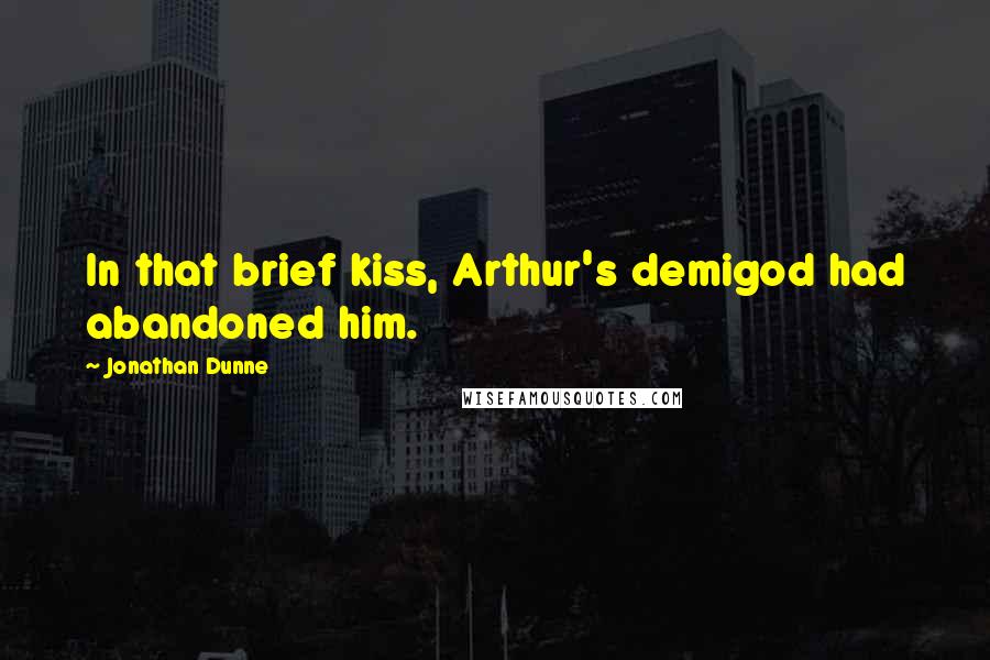 Jonathan Dunne Quotes: In that brief kiss, Arthur's demigod had abandoned him.