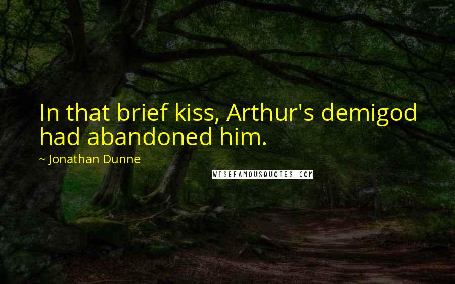 Jonathan Dunne Quotes: In that brief kiss, Arthur's demigod had abandoned him.