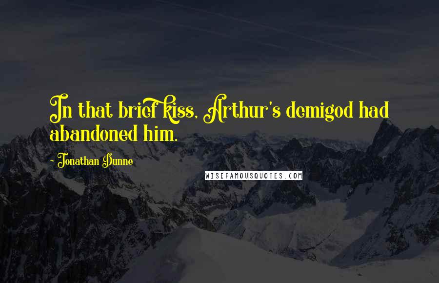 Jonathan Dunne Quotes: In that brief kiss, Arthur's demigod had abandoned him.