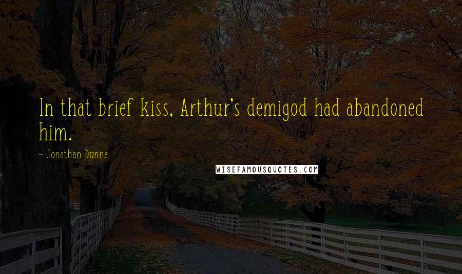 Jonathan Dunne Quotes: In that brief kiss, Arthur's demigod had abandoned him.